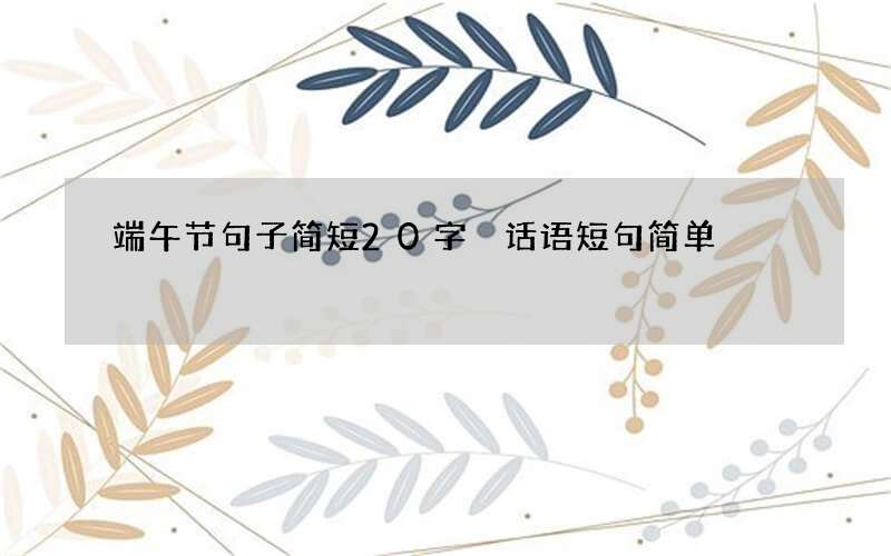 端午节句子简短20字 话语短句简单
